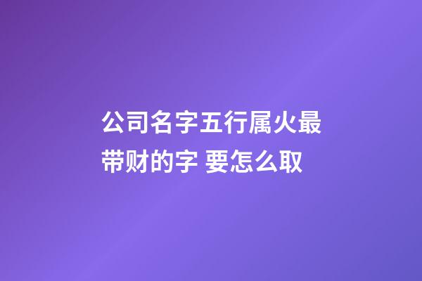 公司名字五行属火最带财的字 要怎么取-第1张-公司起名-玄机派